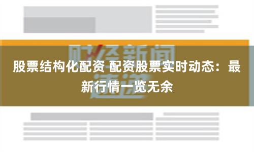 股票结构化配资 配资股票实时动态：最新行情一览无余