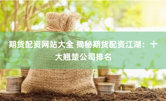 期货配资网站大全 揭秘期货配资江湖：十大翘楚公司排名