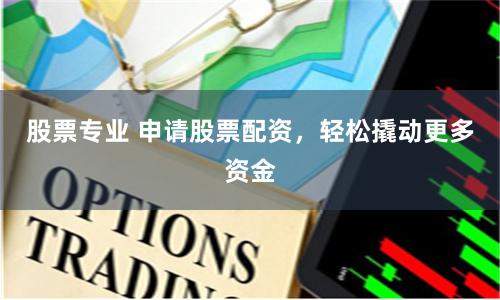 股票专业 申请股票配资，轻松撬动更多资金