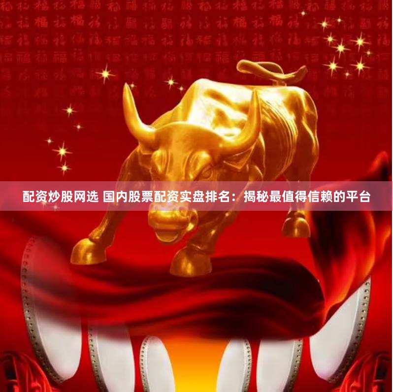 配资炒股网选 国内股票配资实盘排名：揭秘最值得信赖的平台