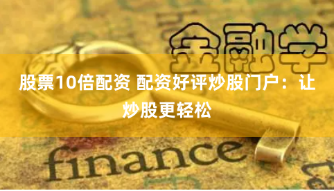 股票10倍配资 配资好评炒股门户：让炒股更轻松