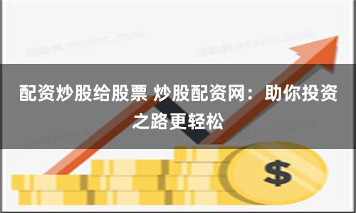 配资炒股给股票 炒股配资网：助你投资之路更轻松