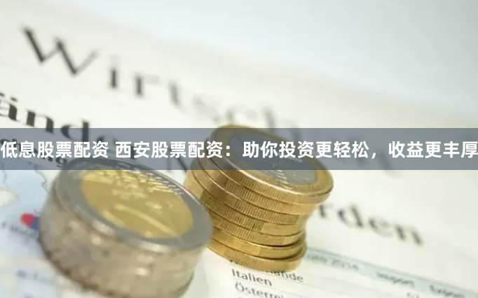 低息股票配资 西安股票配资：助你投资更轻松，收益更丰厚