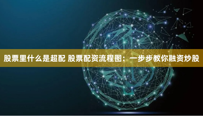 股票里什么是超配 股票配资流程图：一步步教你融资炒股
