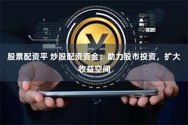股票配资平 炒股配资资金：助力股市投资，扩大收益空间