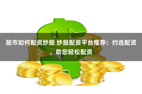 股市如何配资炒股 炒股配资平台推荐：约选配资，助您轻松配资