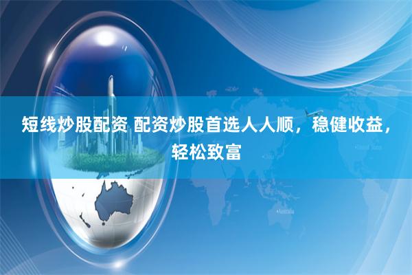 短线炒股配资 配资炒股首选人人顺，稳健收益，轻松致富