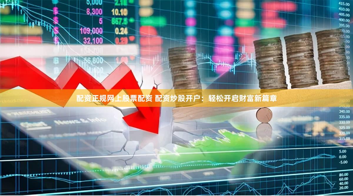 配资正规网上股票配资 配资炒股开户：轻松开启财富新篇章