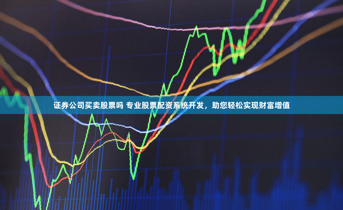 证券公司买卖股票吗 专业股票配资系统开发，助您轻松实现财富增值