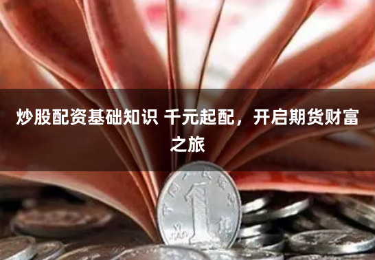 炒股配资基础知识 千元起配，开启期货财富之旅