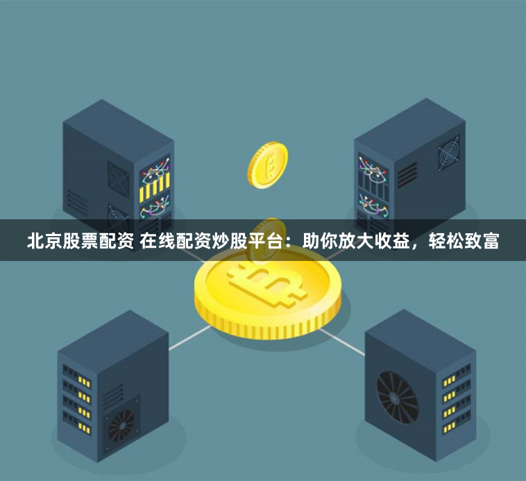 北京股票配资 在线配资炒股平台：助你放大收益，轻松致富