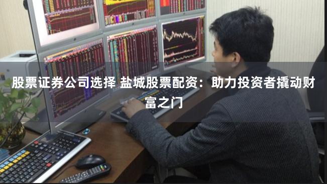 股票证券公司选择 盐城股票配资：助力投资者撬动财富之门