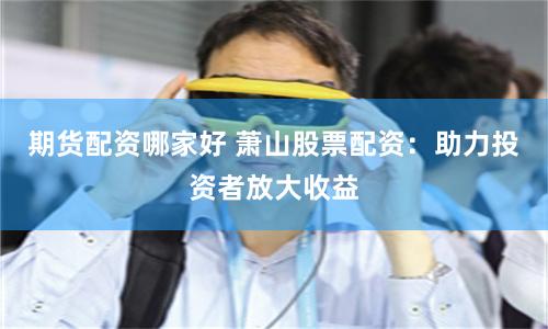 期货配资哪家好 萧山股票配资：助力投资者放大收益