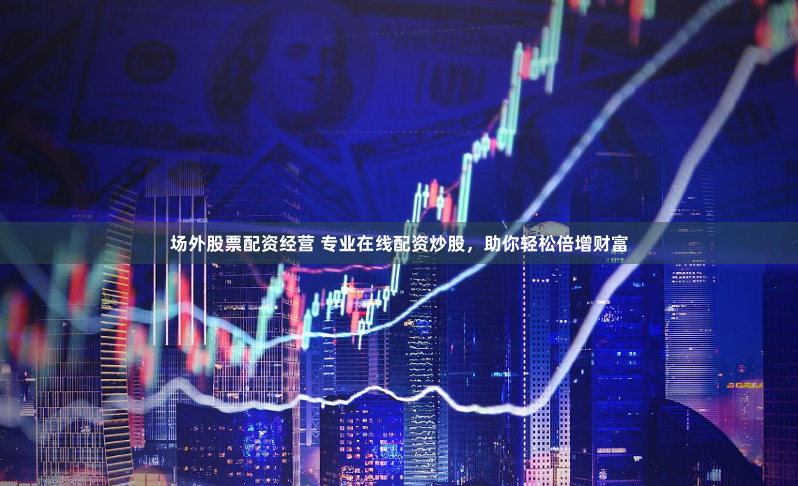 场外股票配资经营 专业在线配资炒股，助你轻松倍增财富