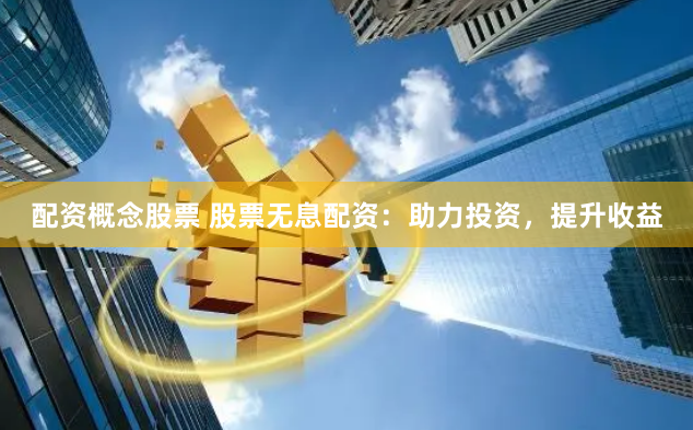 配资概念股票 股票无息配资：助力投资，提升收益