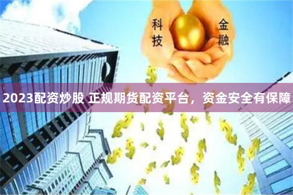 2023配资炒股 正规期货配资平台，资金安全有保障