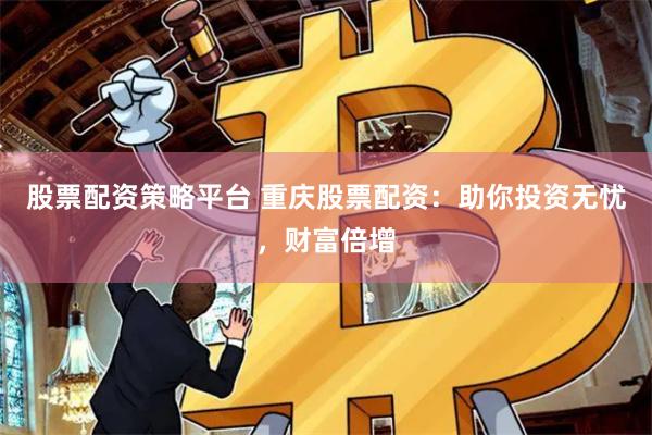 股票配资策略平台 重庆股票配资：助你投资无忧，财富倍增