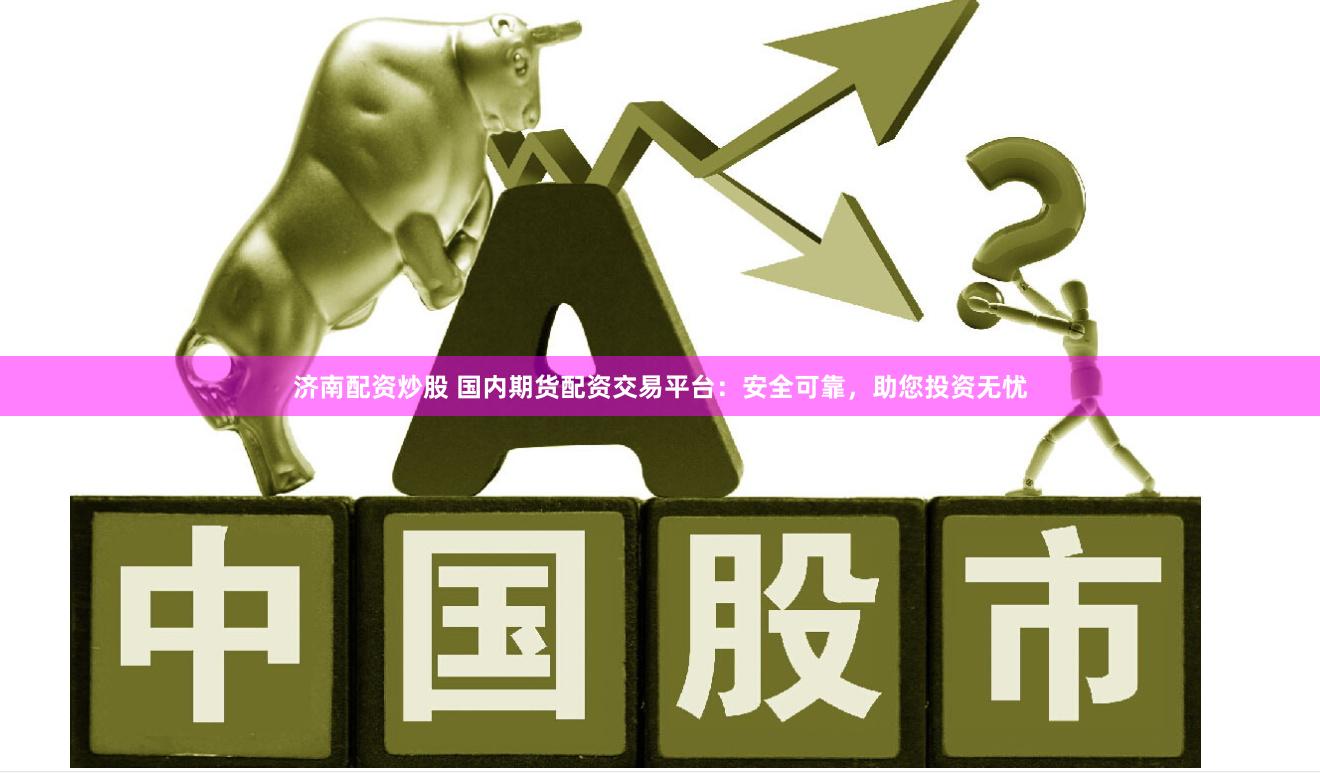 济南配资炒股 国内期货配资交易平台：安全可靠，助您投资无忧