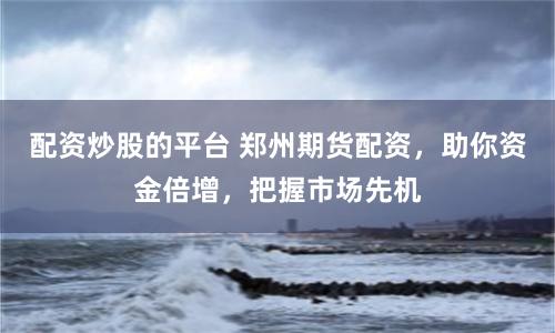 配资炒股的平台 郑州期货配资，助你资金倍增，把握市场先机