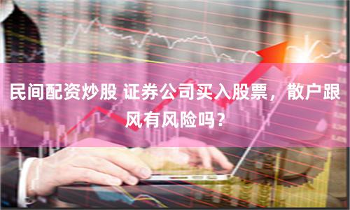 民间配资炒股 证券公司买入股票，散户跟风有风险吗？