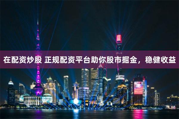 在配资炒股 正规配资平台助你股市掘金，稳健收益