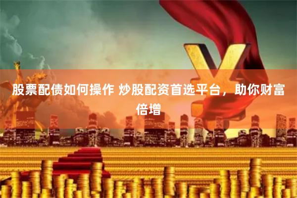 股票配债如何操作 炒股配资首选平台，助你财富倍增