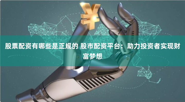 股票配资有哪些是正规的 股市配资平台：助力投资者实现财富梦想