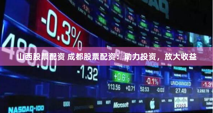 山西股票配资 成都股票配资：助力投资，放大收益