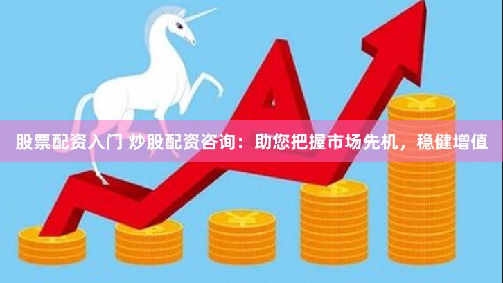 股票配资入门 炒股配资咨询：助您把握市场先机，稳健增值