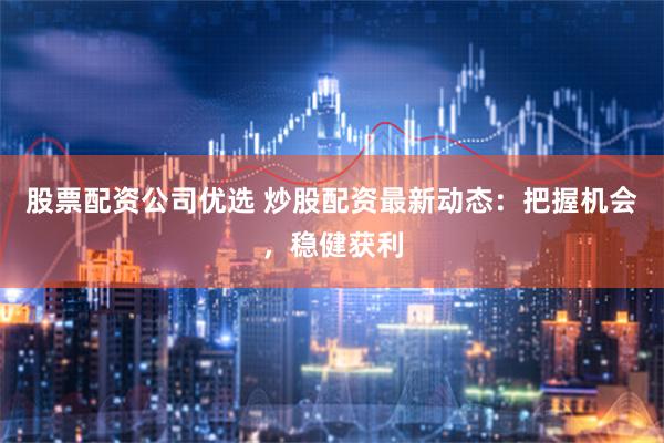 股票配资公司优选 炒股配资最新动态：把握机会，稳健获利
