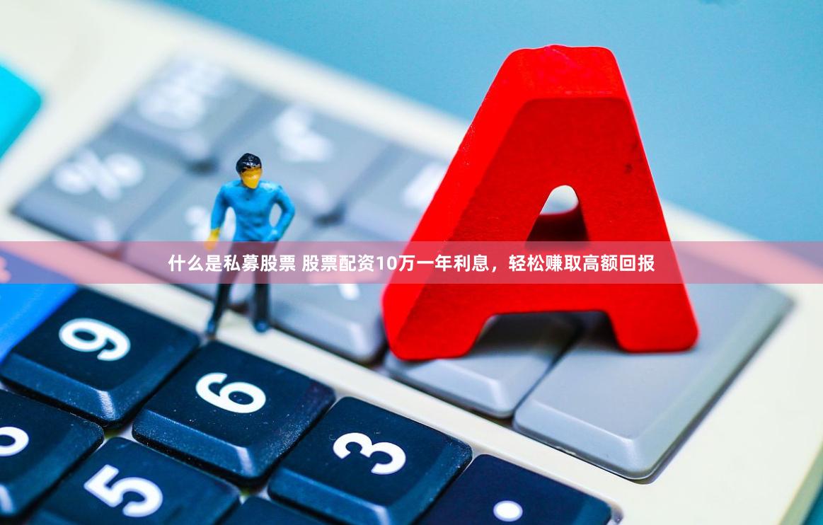 什么是私募股票 股票配资10万一年利息，轻松赚取高额回报