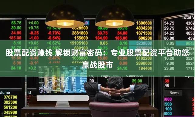 股票配资赚钱 解锁财富密码：专业股票配资平台助您赢战股市