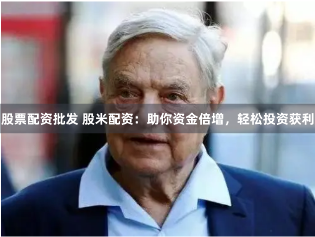 股票配资批发 股米配资：助你资金倍增，轻松投资获利