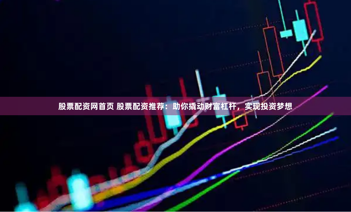 股票配资网首页 股票配资推荐：助你撬动财富杠杆，实现投资梦想