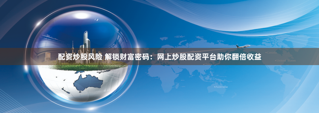 配资炒股风险 解锁财富密码：网上炒股配资平台助你翻倍收益