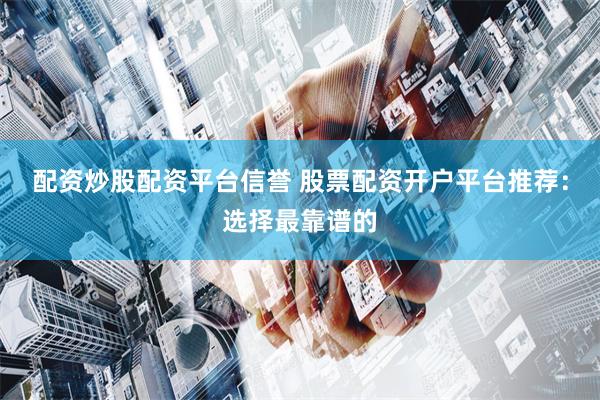配资炒股配资平台信誉 股票配资开户平台推荐：选择最靠谱的