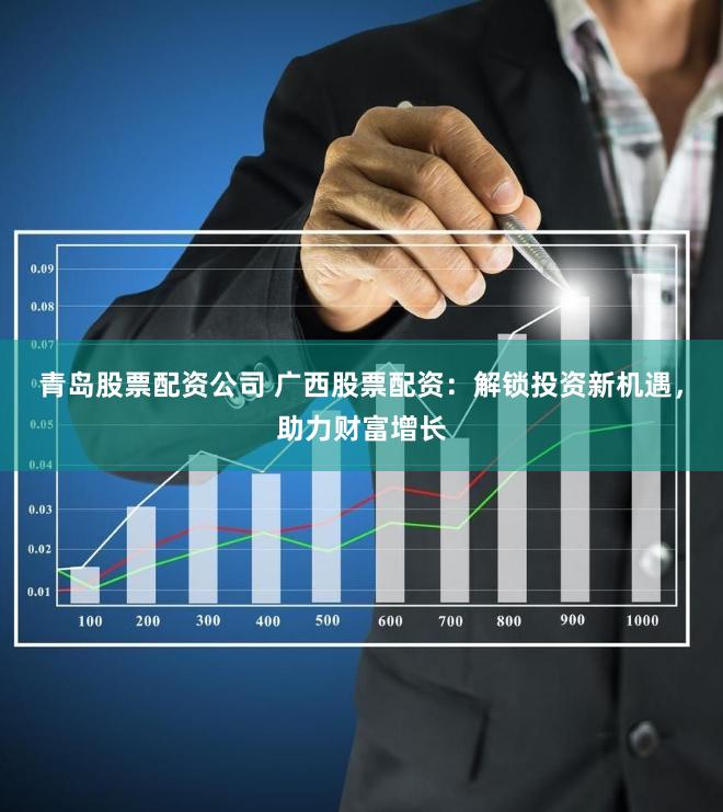青岛股票配资公司 广西股票配资：解锁投资新机遇，助力财富增长