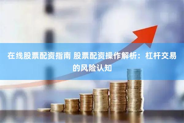 在线股票配资指南 股票配资操作解析：杠杆交易的风险认知