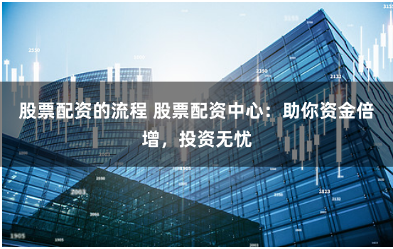 股票配资的流程 股票配资中心：助你资金倍增，投资无忧