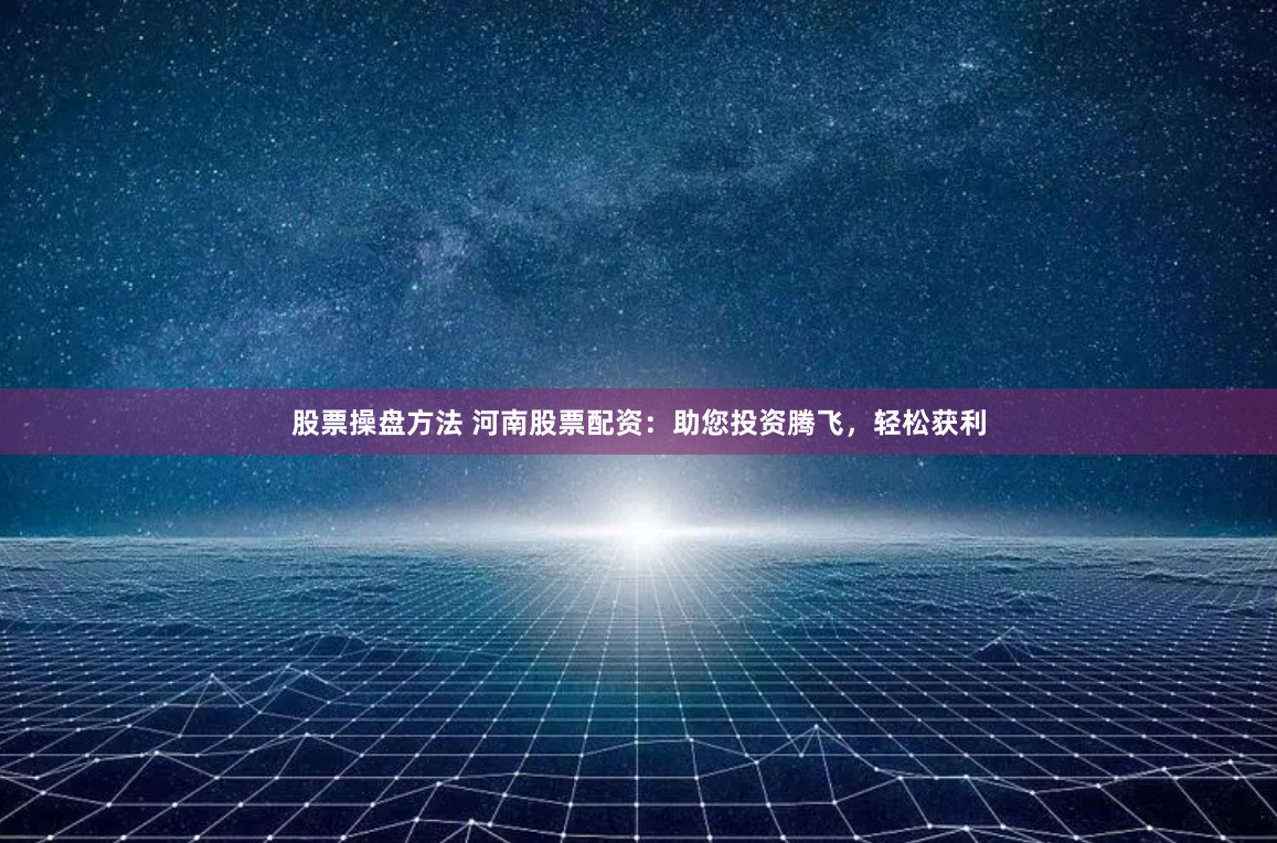 股票操盘方法 河南股票配资：助您投资腾飞，轻松获利