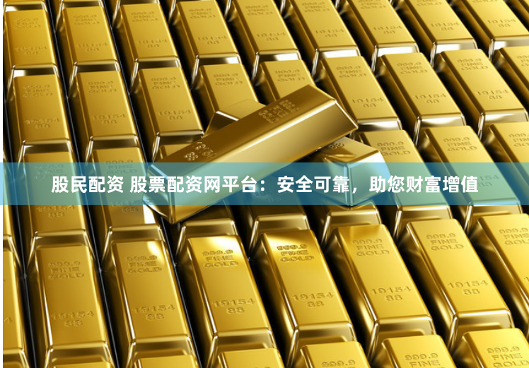 股民配资 股票配资网平台：安全可靠，助您财富增值