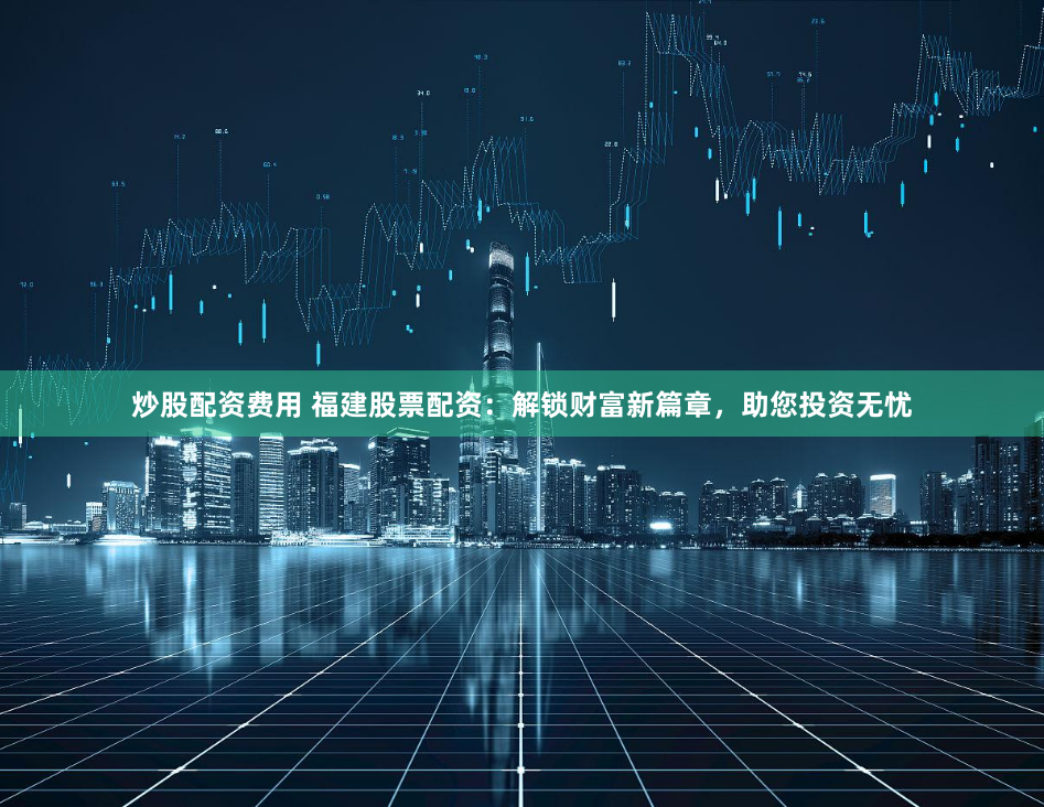 炒股配资费用 福建股票配资：解锁财富新篇章，助您投资无忧