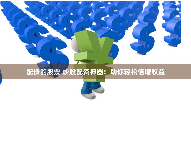配债的股票 炒股配资神器：助你轻松倍增收益