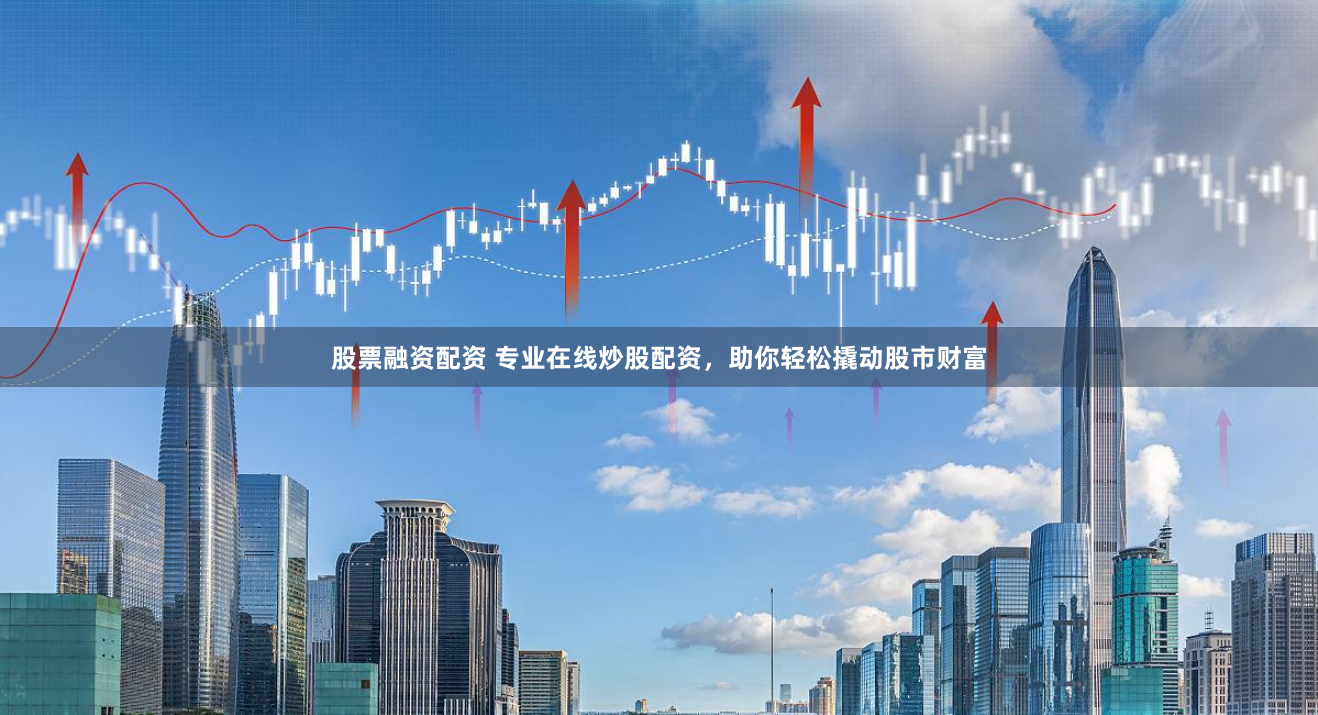 股票融资配资 专业在线炒股配资，助你轻松撬动股市财富