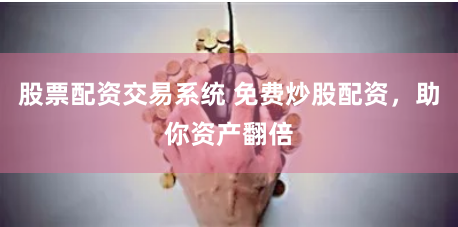 股票配资交易系统 免费炒股配资，助你资产翻倍