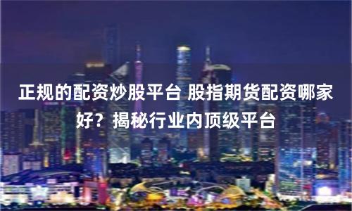 正规的配资炒股平台 股指期货配资哪家好？揭秘行业内顶级平台