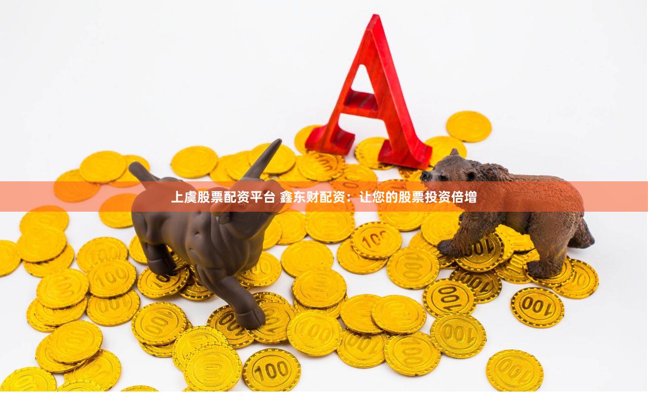 上虞股票配资平台 鑫东财配资：让您的股票投资倍增