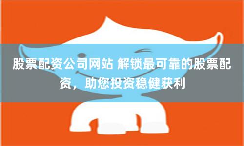 股票配资公司网站 解锁最可靠的股票配资，助您投资稳健获利