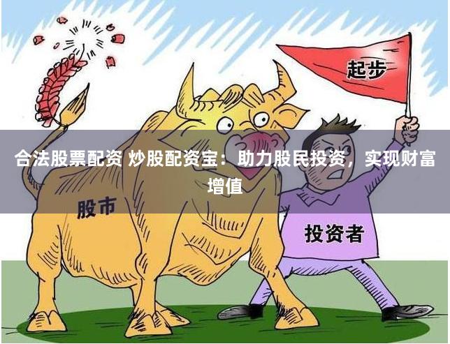 合法股票配资 炒股配资宝：助力股民投资，实现财富增值