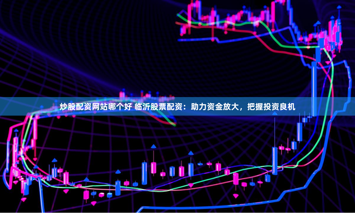 炒股配资网站哪个好 临沂股票配资：助力资金放大，把握投资良机